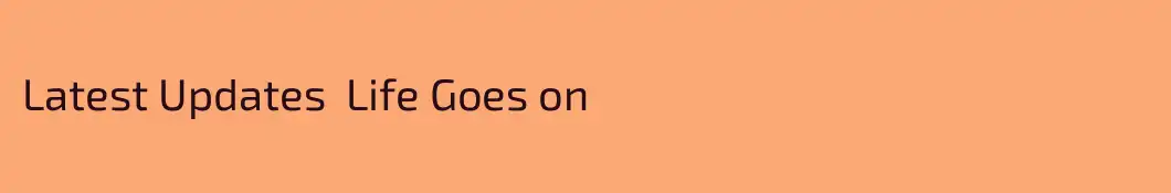 Latest Updates  Life Goes on
